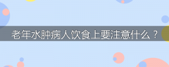 老年水肿病人饮食上要注意什么？