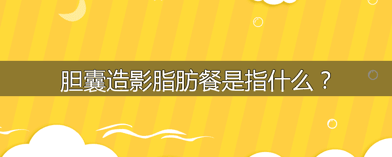 胆囊造影脂肪餐是指什么？