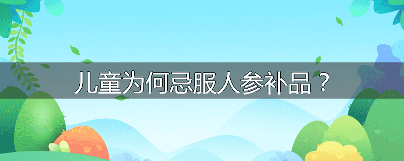 儿童为何忌服人参补品?