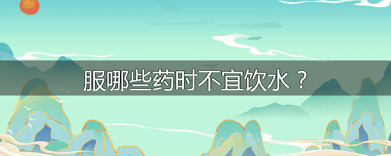 服哪些药时不宜饮水？