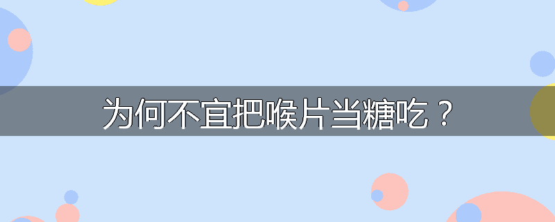 为何不宜把喉片当糖吃？