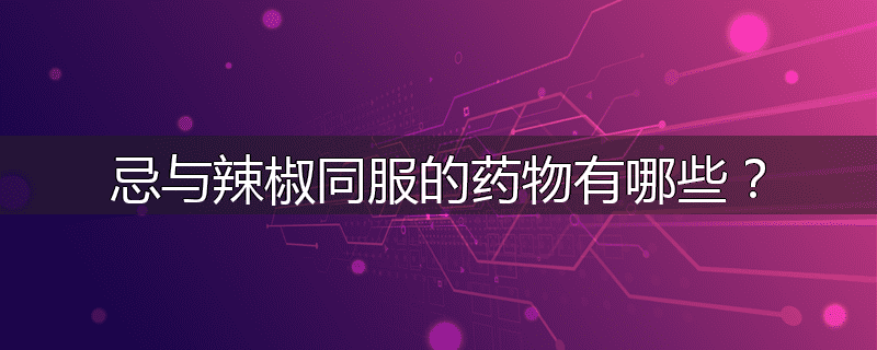 忌与辣椒同服的药物有哪些？