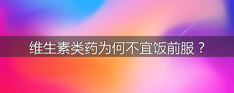 维生素类药为何不宜饭前服?