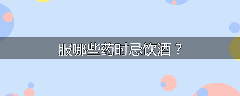 服哪些药时忌饮酒？