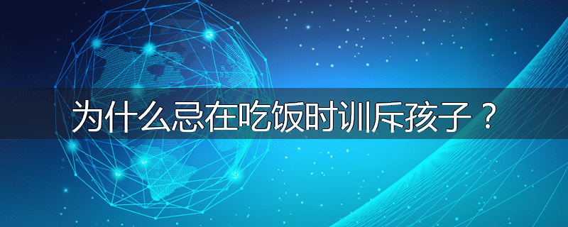 为什么忌在吃饭时训斥孩子?