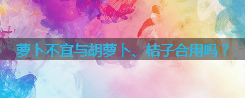 萝卜不宜与胡萝卜、桔子合用吗？