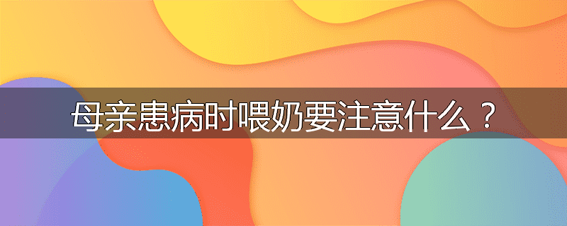 母亲患病时喂奶要注意什么?