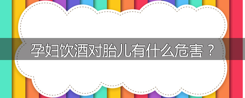 孕妇饮酒对胎儿有什么危害?