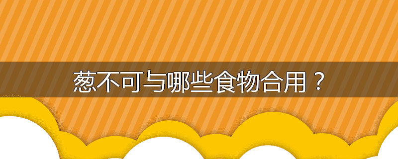 葱不可与哪些食物合用?