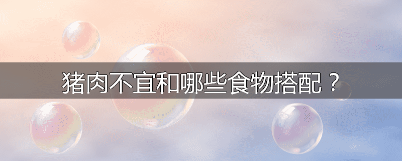 猪肉不宜和哪些食物搭配?