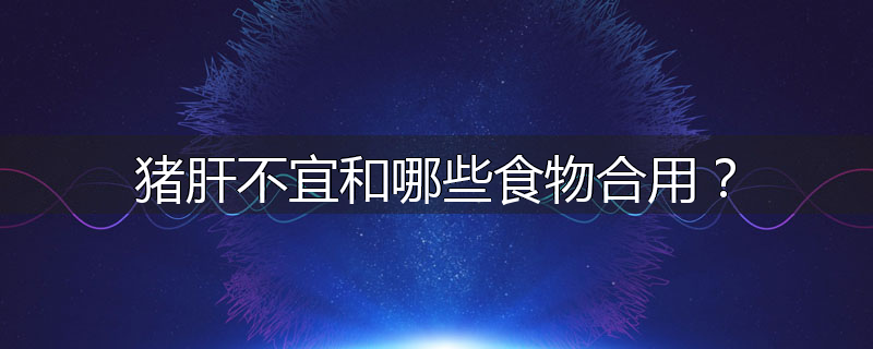 猪肝不宜和哪些食物合用?