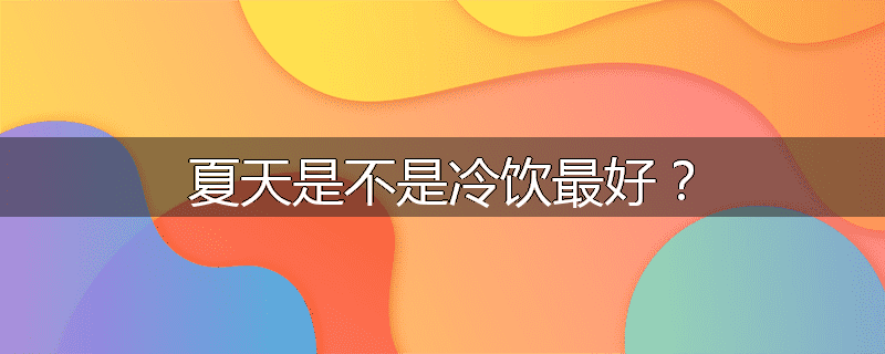 夏天是不是冷饮最好？