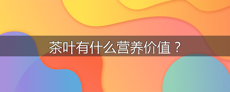茶叶有什么营养价值?