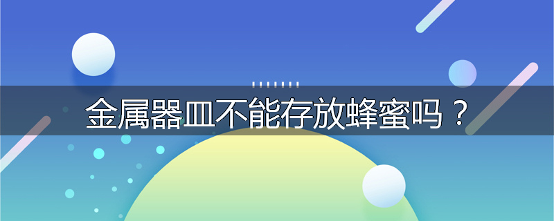 金属器皿不能存放蜂蜜吗？