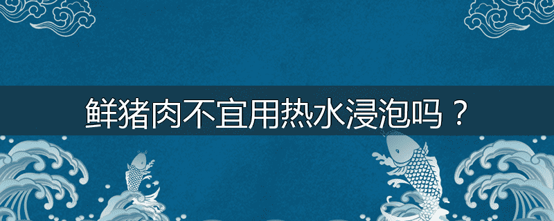 鲜猪肉不宜用热水浸泡吗？