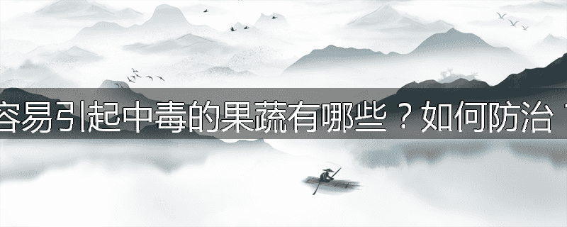 容易引起中毒的果蔬有哪些?如何防治?