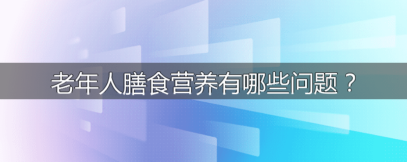 老年人膳食营养有哪些问题?