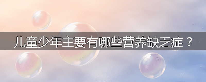儿童少年主要有哪些营养缺乏症?
