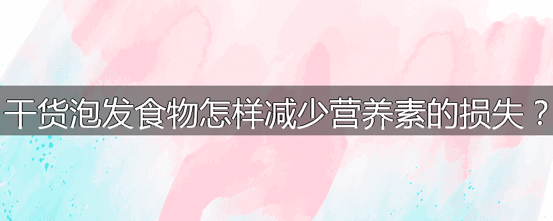 干货泡发食物怎样减少营养素的损失？