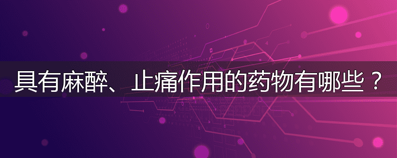具有麻醉、止痛作用的药物有哪些?
