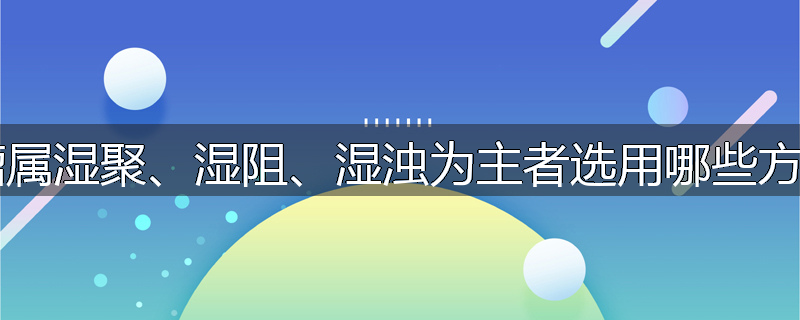 肿瘤属湿聚、湿阻、湿浊为主者选用哪些方药？
