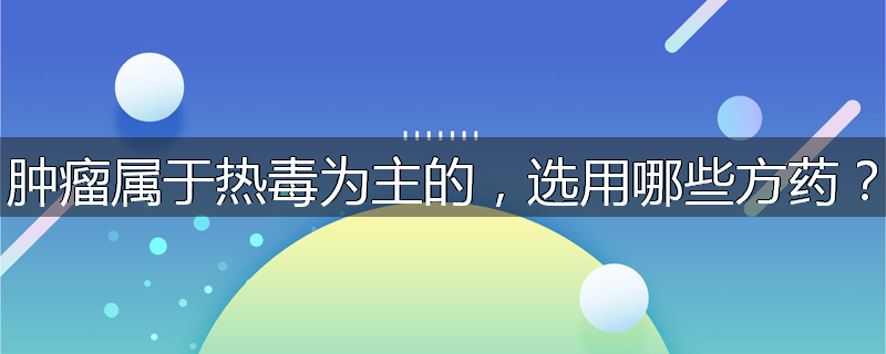 肿瘤属于热毒为主的,选用哪些方药?