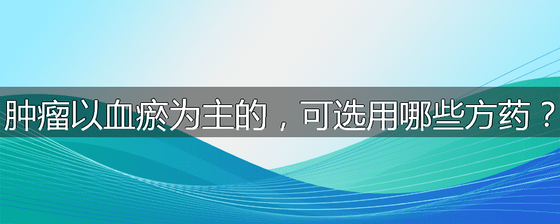 肿瘤以血瘀为主的,可选用哪些方药?