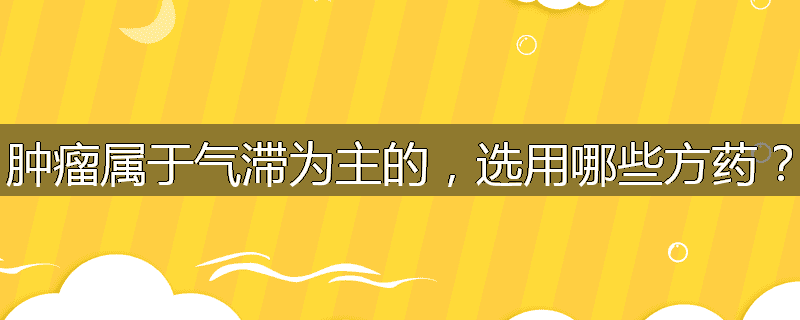 肿瘤属于气滞为主的,选用哪些方药?