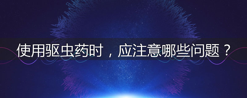 使用驱虫药时,应注意哪些问题?