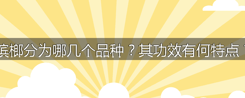 槟榔分为哪几个品种?其功效有何特点?