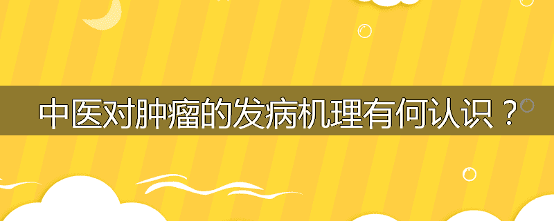 中医对肿瘤的发病机理有何认识?