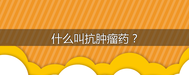 什么叫抗肿瘤药？