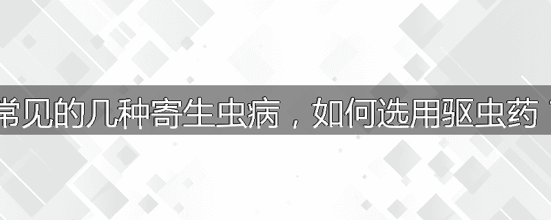 常见的几种寄生虫病,如何选用驱虫药?