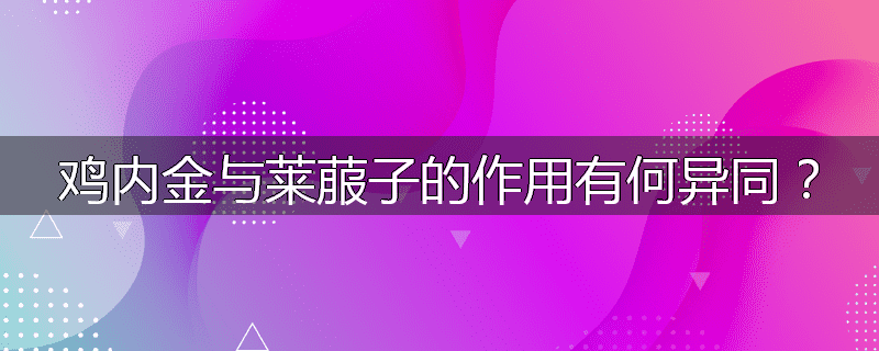 鸡内金与莱菔子的作用有何异同？