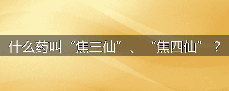 什么药叫“焦三仙”、“焦四仙”？