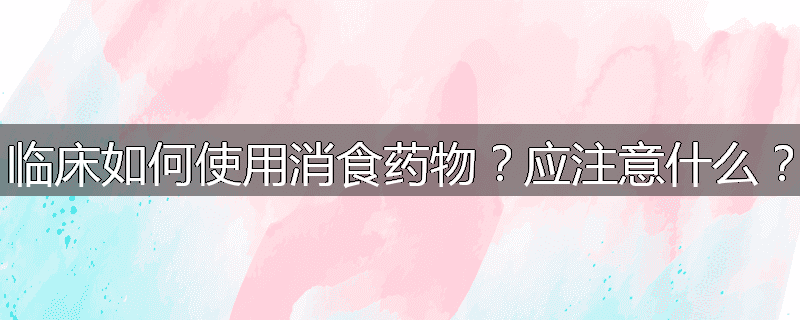 临床如何使用消食药物？应注意什么？
