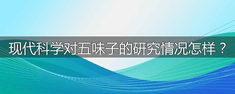 现代科学对五味子的研究情况怎样?