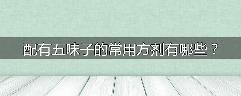 配有五味子的常用方剂有哪些？