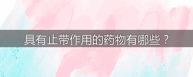 具有止带作用的药物有哪些？