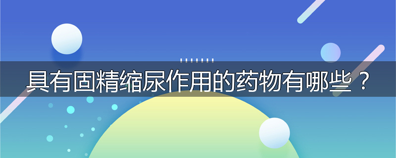 具有固精缩尿作用的药物有哪些？