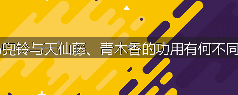 马兜铃与天仙藤、青木香的功用有何不同?