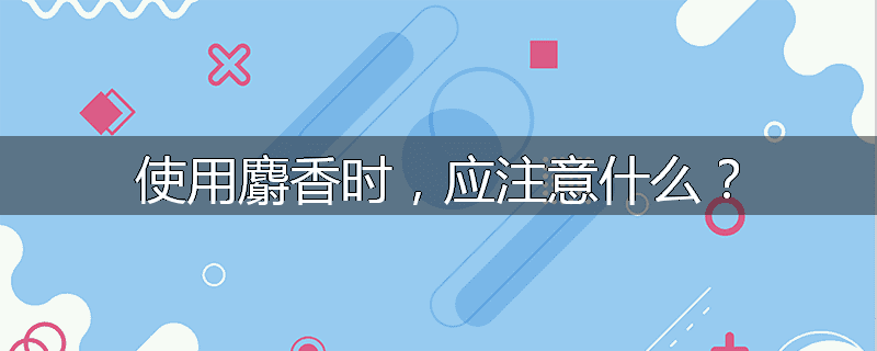 使用麝香时，应注意什么？
