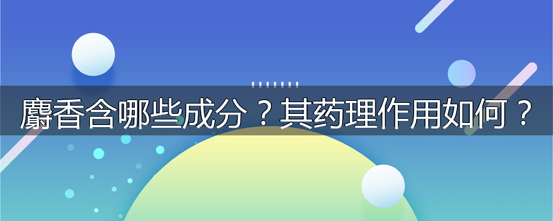 麝香含哪些成分？其药理作用如何？