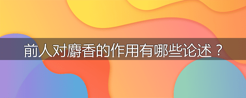 前人对麝香的作用有哪些论述?
