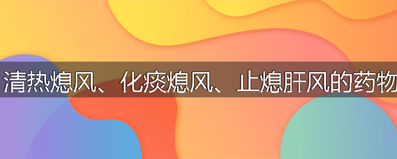 平肝熄风、清热熄风、化痰熄风、止熄肝风的药物各有哪些？