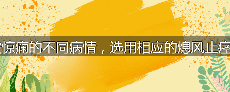 如何按惊痫的不同病情，选用相应的熄风止痉药物？