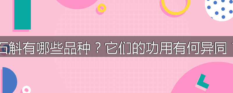 石斛有哪些品种？它们的功用有何异同？