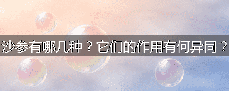 沙参有哪几种?它们的作用有何异同?