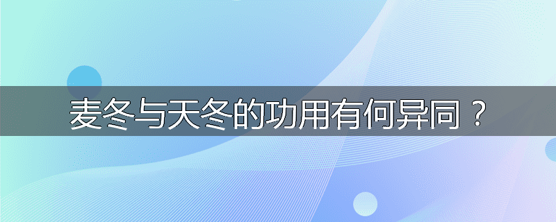 麦冬与天冬的功用有何异同？