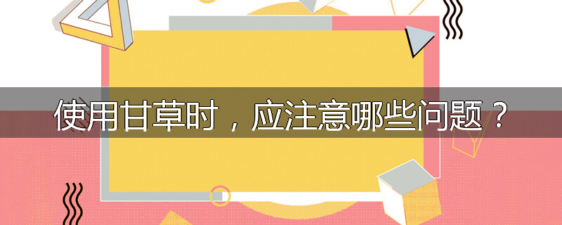 使用甘草时,应注意哪些问题?